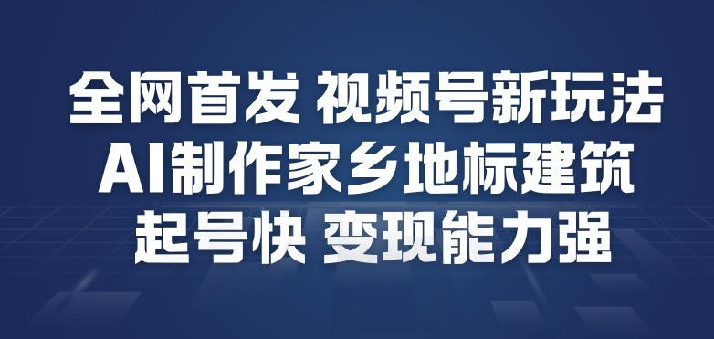 全网首发，视频号新玩法，AI制作家乡地标建筑，起号快，变现能力强-网创星球