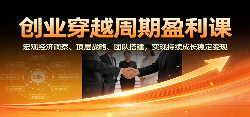 创业穿越周期盈利课：宏观经济洞察、顶层战略、团队搭建，实现持续成长稳定变现-网创星球