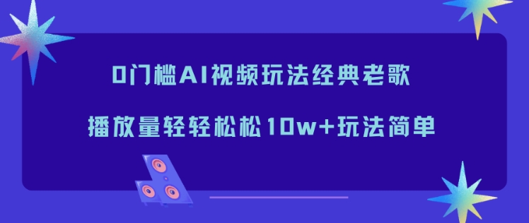 0门槛AI视频玩法经典老歌，播放量轻轻松松10w+玩法简单-网创星球