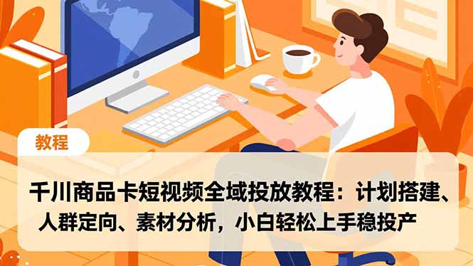 千川商品卡短视频全域投放教程：计划搭建、人群定向、素材分析，小白轻松上手稳投产-网创星球
